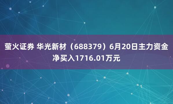 萤火证券 华光新材（688379）6月20日主力资金净买入1716.01万元