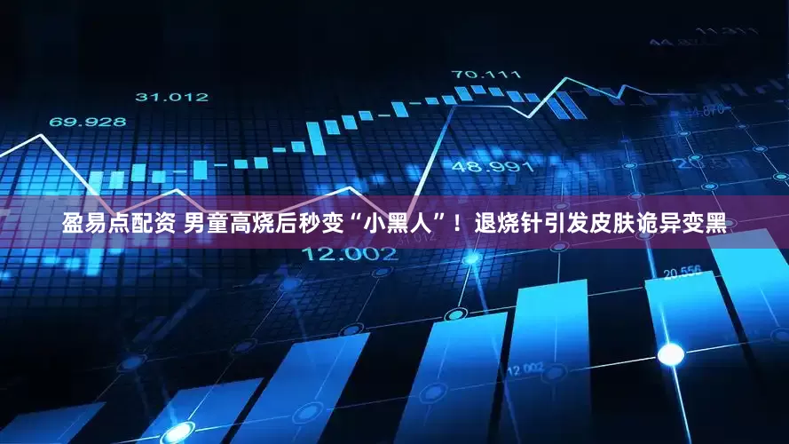 盈易点配资 男童高烧后秒变“小黑人”！退烧针引发皮肤诡异变黑