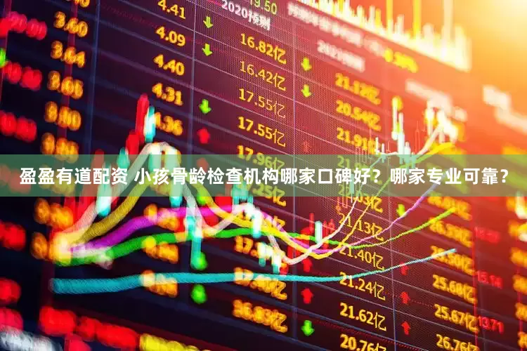 盈盈有道配资 小孩骨龄检查机构哪家口碑好？哪家专业可靠？
