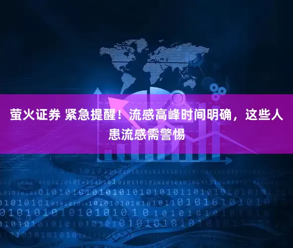 萤火证券 紧急提醒！流感高峰时间明确，这些人患流感需警惕