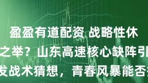 盈盈有道配资 战略性休整还是无奈之举？山东高速核心缺阵引发战术猜想，青春风暴能否撼动卫冕冠军？